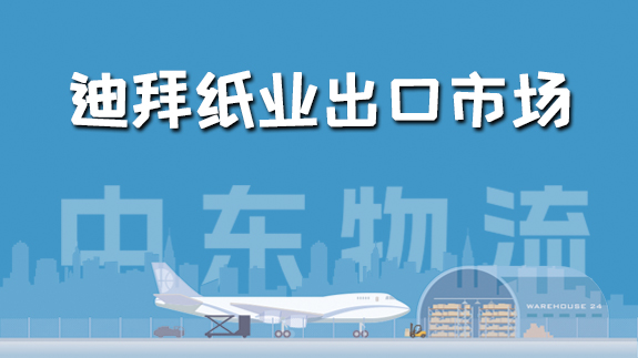【中東物流專線】迪拜紙業(yè)出口市場(chǎng)如何？